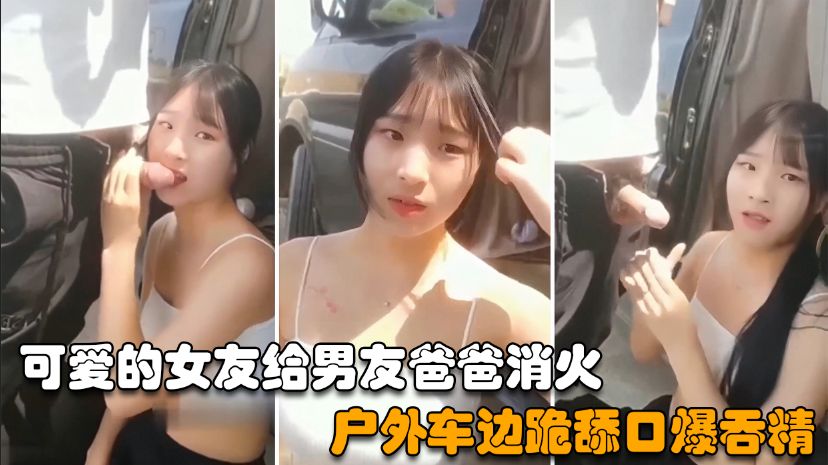 【户外野战】可爱的女友给男友爸爸消火，户外车边跪舔鸡巴深喉口爆射嘴里 的封面