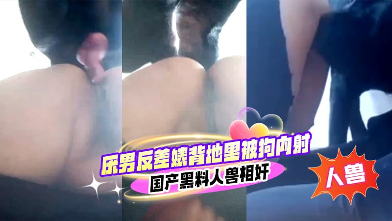 【人兽】厌男反差婊背地里被狗屌内射，国产黑料人兽相姦